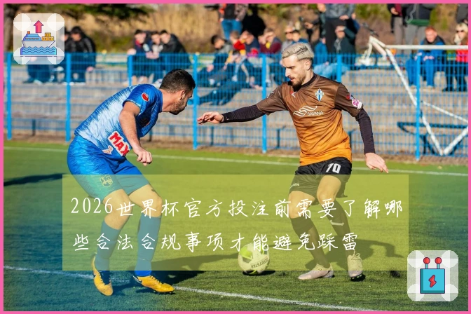 2026世界杯官方投注前需要了解哪些合法合规事项才能避免踩雷