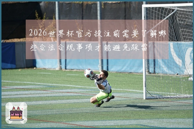 2026世界杯官方投注前需要了解哪些合法合规事项才能避免踩雷