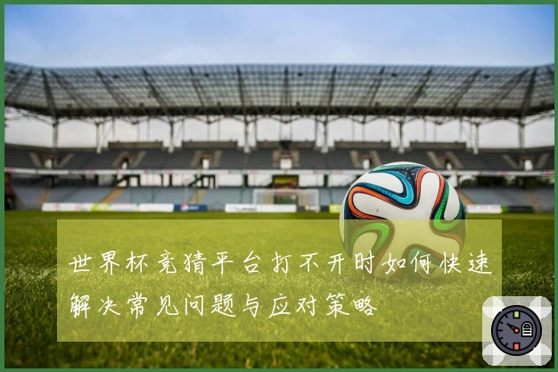 世界杯竞猜平台打不开时如何快速解决常见问题与应对策略