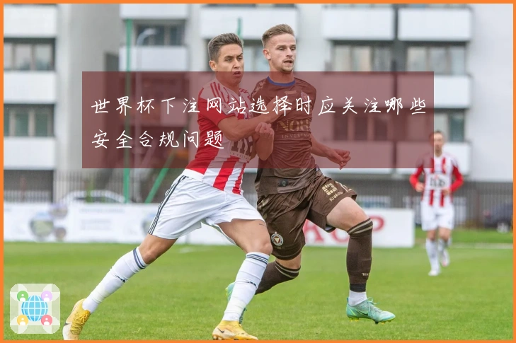 世界杯下注网站选择时应关注哪些安全合规问题