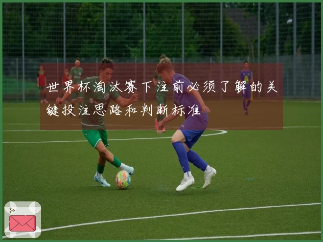世界杯淘汰赛下注前必须了解的关键投注思路和判断标准